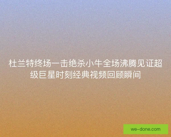 杜兰特终场一击绝杀小牛全场沸腾见证超级巨星时刻经典视频回顾瞬间