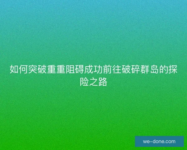 如何突破重重阻碍成功前往破碎群岛的探险之路