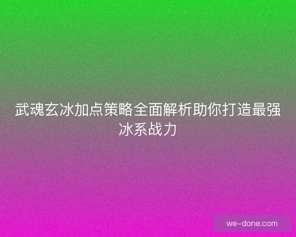 武魂玄冰加点策略全面解析助你打造最强冰系战力
