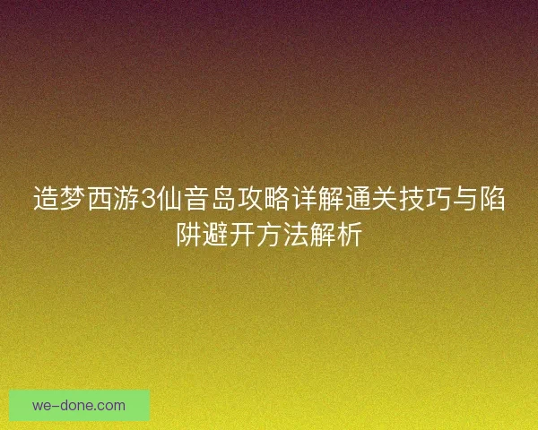 造梦西游3仙音岛攻略详解通关技巧与陷阱避开方法解析