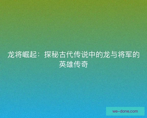 龙将崛起：探秘古代传说中的龙与将军的英雄传奇