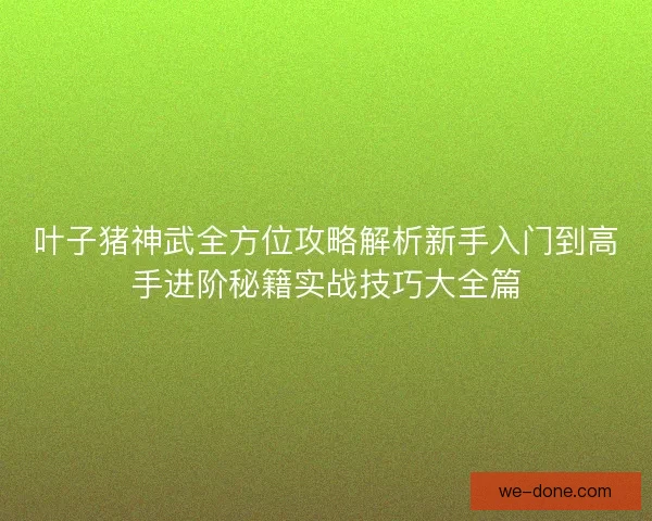 叶子猪神武全方位攻略解析新手入门到高手进阶秘籍实战技巧大全篇