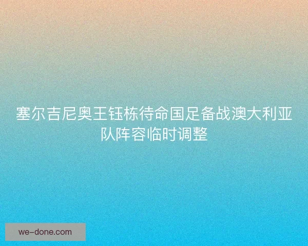 塞尔吉尼奥王钰栋待命国足备战澳大利亚队阵容临时调整