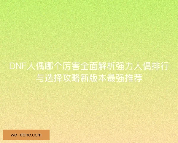 DNF人偶哪个厉害全面解析强力人偶排行与选择攻略新版本最强推荐