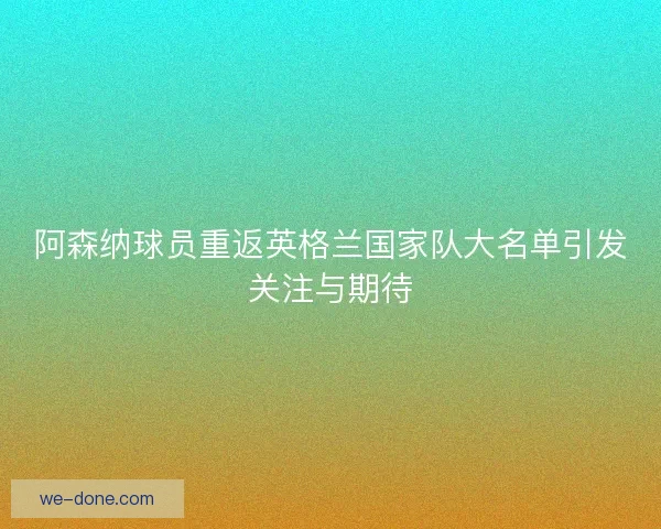 阿森纳球员重返英格兰国家队大名单引发关注与期待