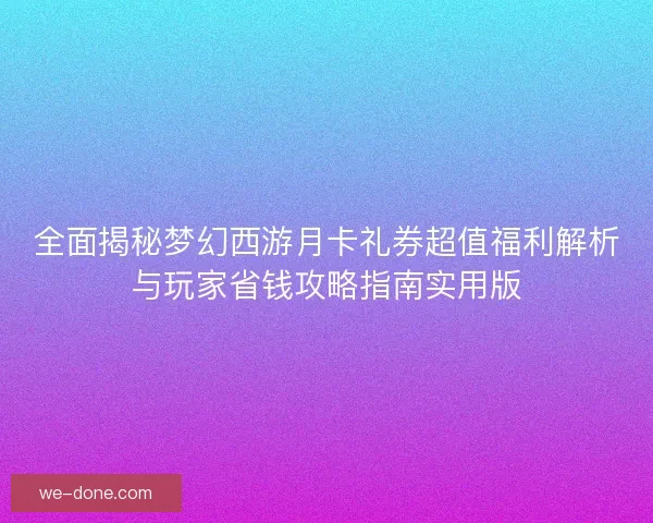 全面揭秘梦幻西游月卡礼券超值福利解析与玩家省钱攻略指南实用版