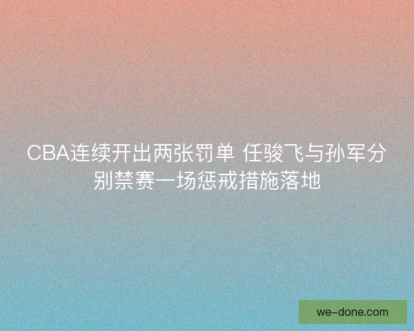 CBA连续开出两张罚单 任骏飞与孙军分别禁赛一场惩戒措施落地