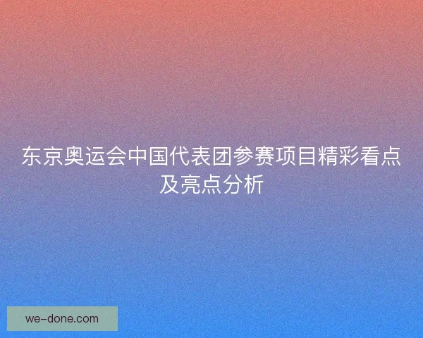 东京奥运会中国代表团参赛项目精彩看点及亮点分析
