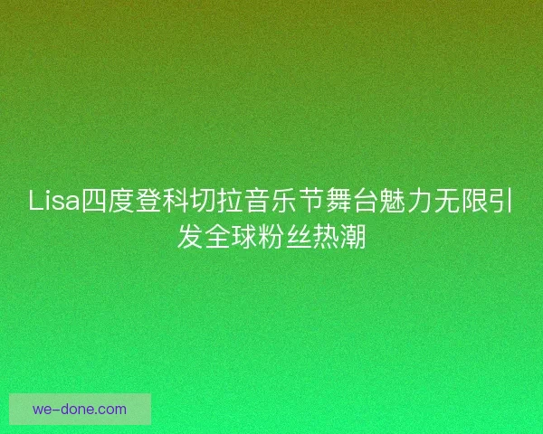Lisa四度登科切拉音乐节舞台魅力无限引发全球粉丝热潮
