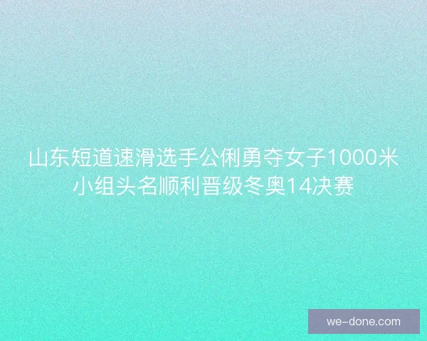 山东短道速滑选手公俐勇夺女子1000米小组头名顺利晋级冬奥14决赛
