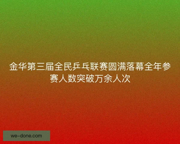 金华第三届全民乒乓联赛圆满落幕全年参赛人数突破万余人次