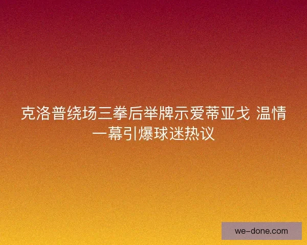 克洛普绕场三拳后举牌示爱蒂亚戈 温情一幕引爆球迷热议
